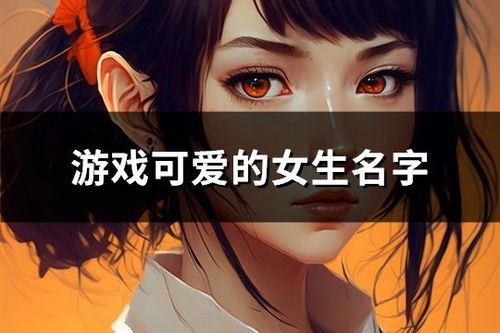 网名女生游戏名字大全,打造独特个性，展现魅力风采